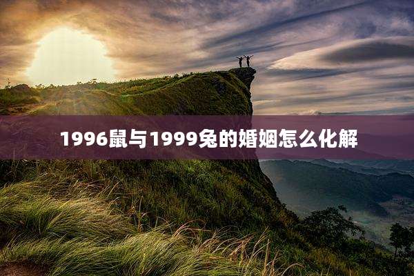1996鼠与1999兔的婚姻怎么化解