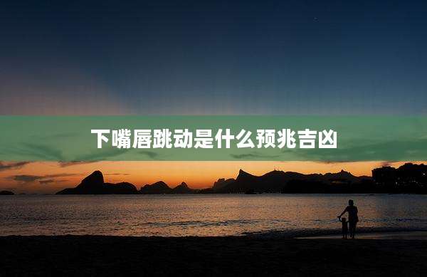 下嘴唇跳动是什么预兆吉凶