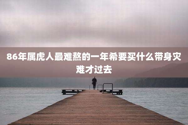 86年属虎人最难熬的一年希要买什么带身灾难才过去