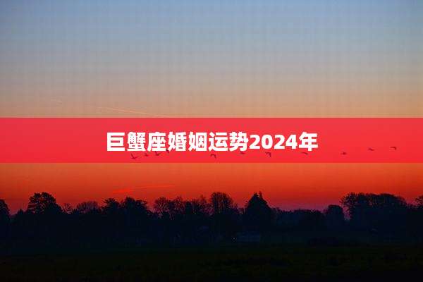 巨蟹座婚姻运势2024年