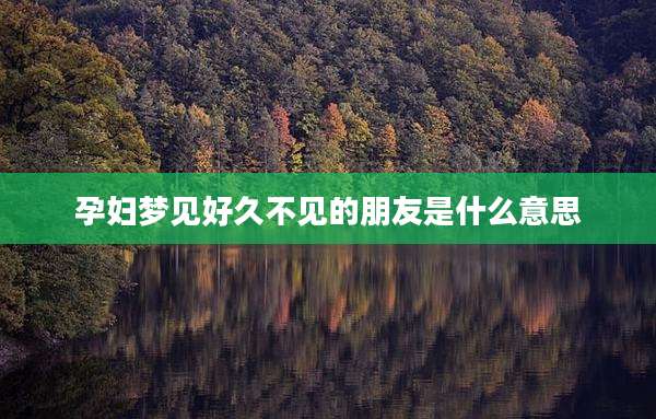 孕妇梦见好久不见的朋友是什么意思