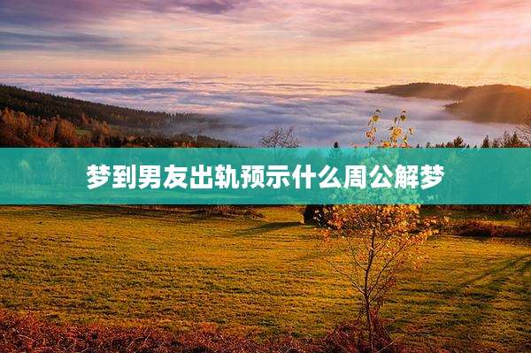 梦到男友出轨预示什么周公解梦