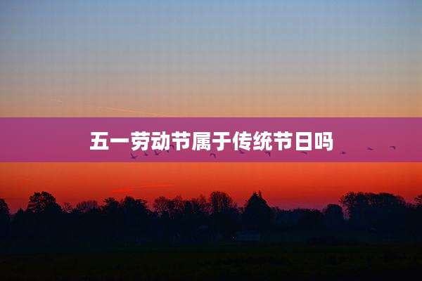 五一劳动节属于传统节日吗
