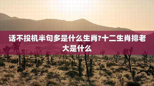 话不投机半句多是什么生肖?十二生肖排老大是什么