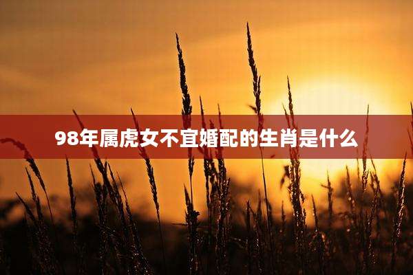 98年属虎女不宜婚配的生肖是什么