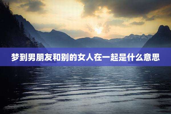 梦到男朋友和别的女人在一起是什么意思