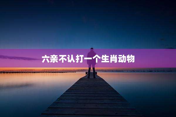 六亲不认打一个生肖动物