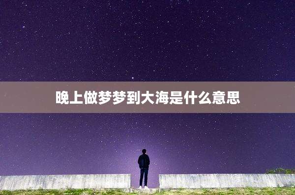 晚上做梦梦到大海是什么意思