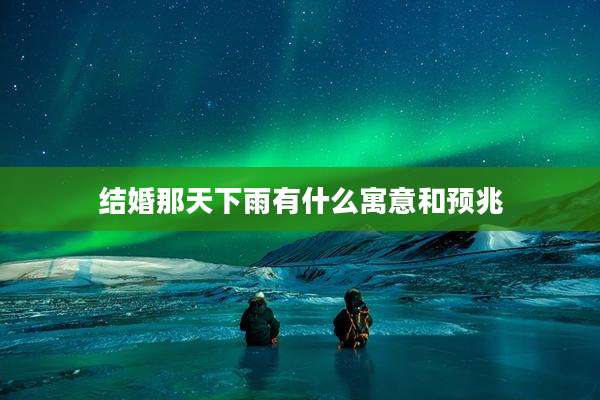 结婚那天下雨有什么寓意和预兆