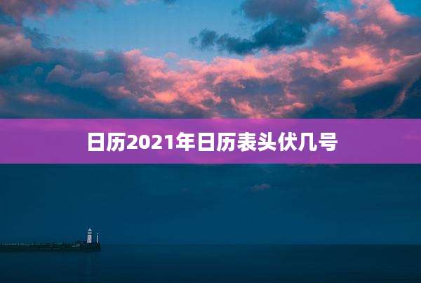 日历2021年日历表头伏几号