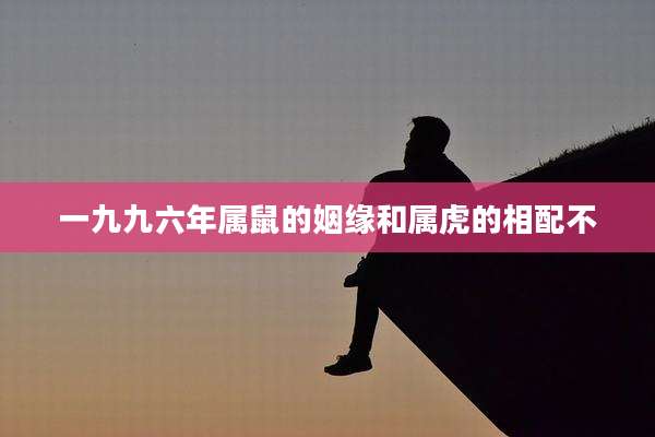 一九九六年属鼠的姻缘和属虎的相配不