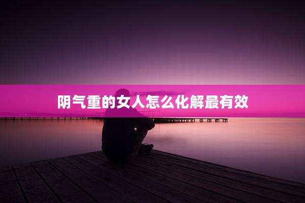 阴气重的女人怎么化解最有效