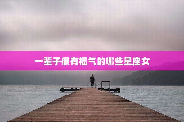 一辈子很有福气的哪些星座女