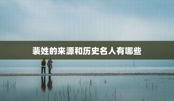 裴姓的来源和历史名人有哪些