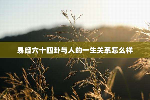 易经六十四卦与人的一生关系怎么样