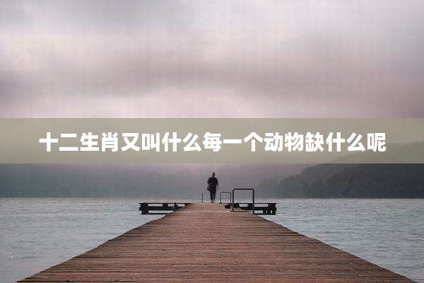 十二生肖又叫什么每一个动物缺什么呢