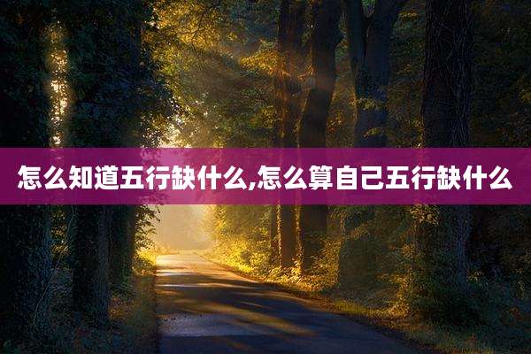怎么知道五行缺什么,怎么算自己五行缺什么