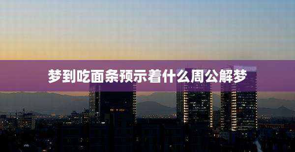 梦到吃面条预示着什么周公解梦