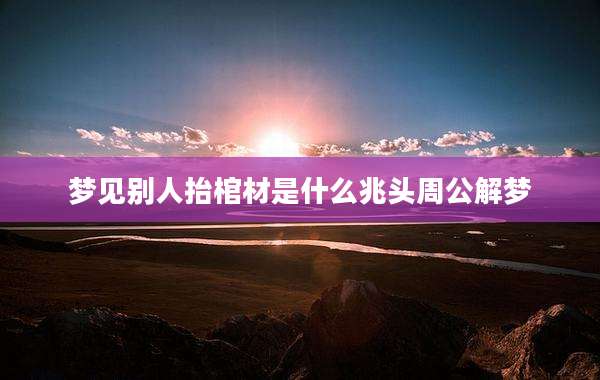 梦见别人抬棺材是什么兆头周公解梦