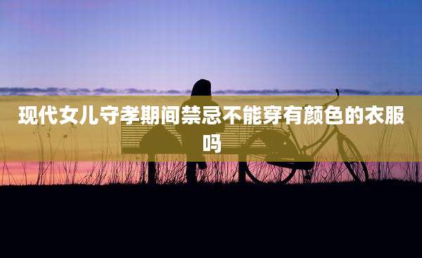 现代女儿守孝期间禁忌不能穿有颜色的衣服吗