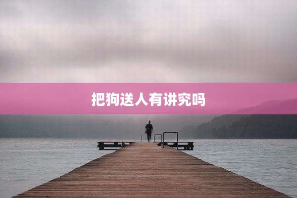 把狗送人有讲究吗