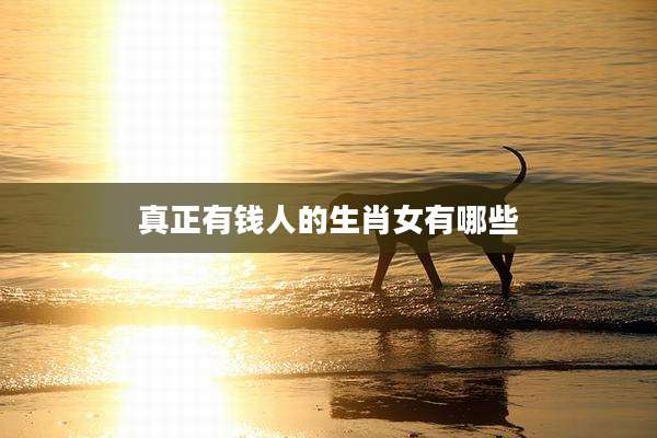 真正有钱人的生肖女有哪些