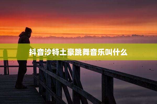 抖音沙特土豪跳舞音乐叫什么