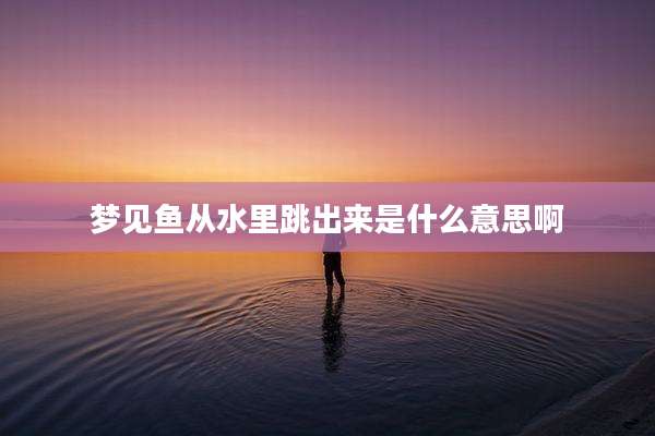 梦见鱼从水里跳出来是什么意思啊
