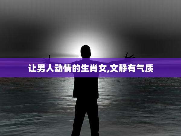 让男人动情的生肖女,文静有气质