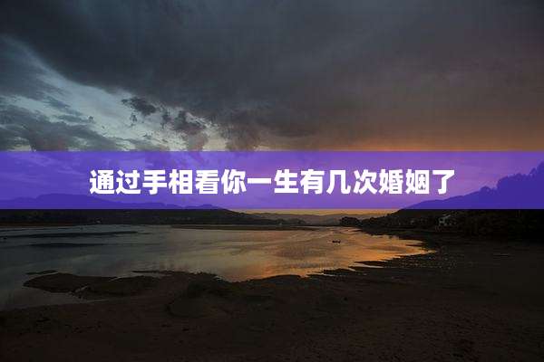 通过手相看你一生有几次婚姻了