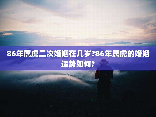 86年属虎二次婚姻在几岁?86年属虎的婚姻运势如何?