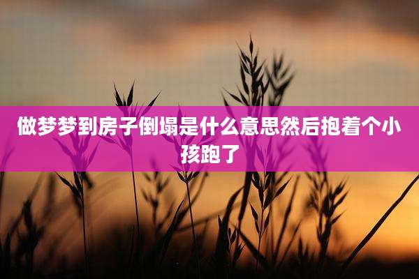 做梦梦到房子倒塌是什么意思然后抱着个小孩跑了