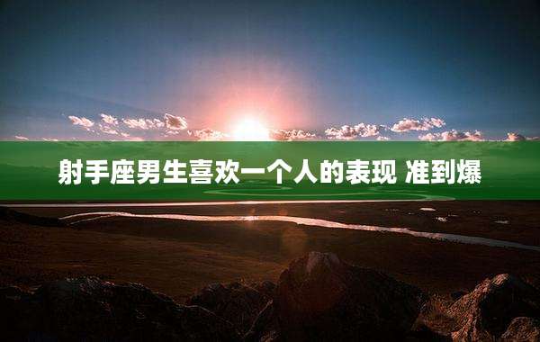射手座男生喜欢一个人的表现 准到爆