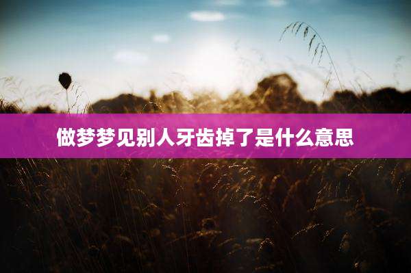 做梦梦见别人牙齿掉了是什么意思