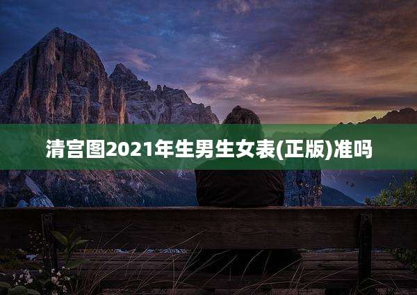 清宫图2021年生男生女表(正版)准吗
