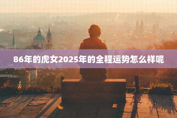 86年的虎女2025年的全程运势怎么样呢