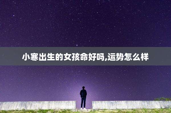 小寒出生的女孩命好吗,运势怎么样