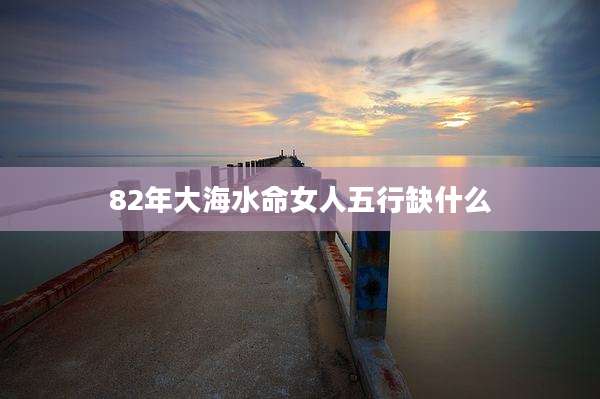 82年大海水命女人五行缺什么