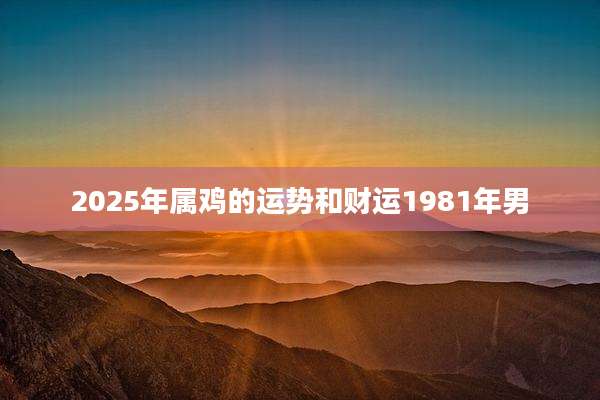2025年属鸡的运势和财运1981年男