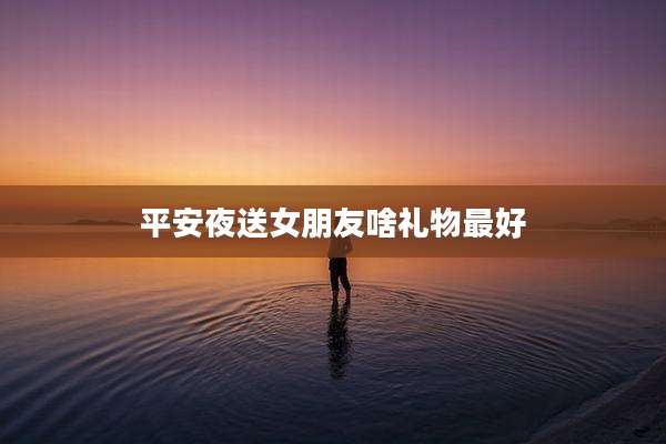 平安夜送女朋友啥礼物最好