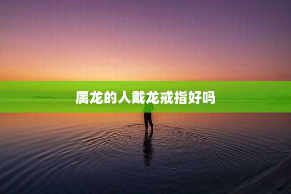 属龙的人戴龙戒指好吗