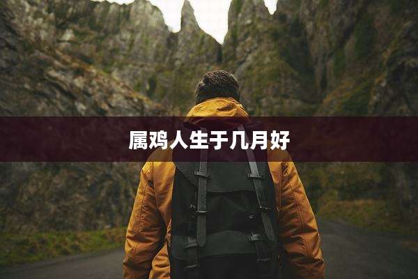 属鸡人生于几月好