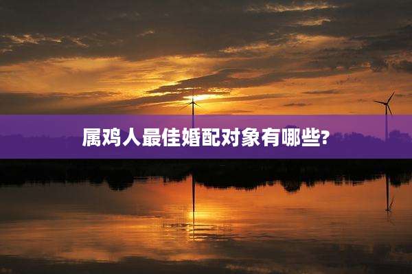 属鸡人最佳婚配对象有哪些?