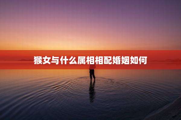 猴女与什么属相相配婚姻如何