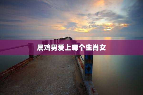 属鸡男爱上哪个生肖女