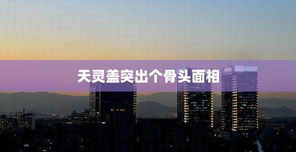天灵盖突出个骨头面相
