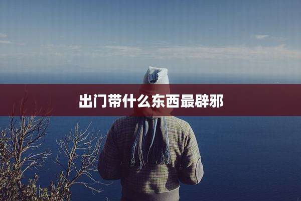 出门带什么东西最辟邪