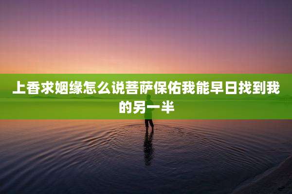 上香求姻缘怎么说菩萨保佑我能早日找到我的另一半