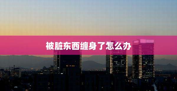被脏东西缠身了怎么办