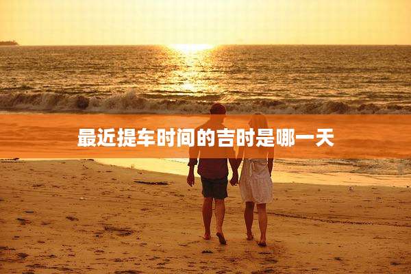 最近提车时间的吉时是哪一天
